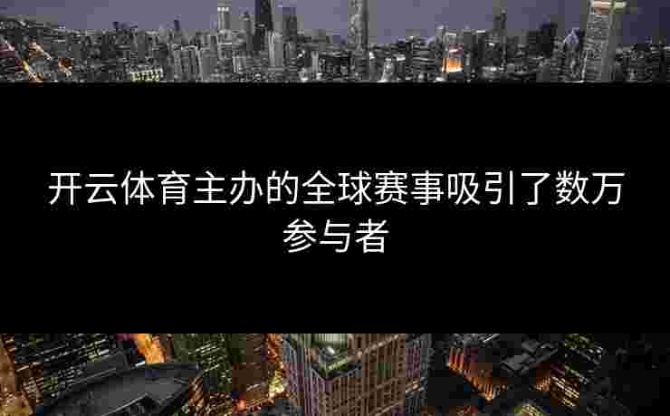 开云体育主办的全球赛事吸引了数万参与者