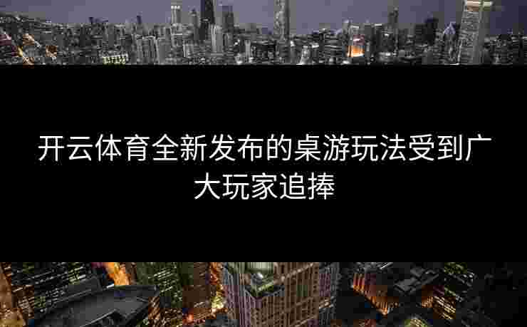 开云体育全新发布的桌游玩法受到广大玩家追捧