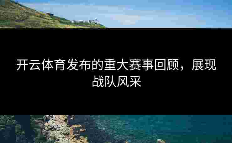开云体育发布的重大赛事回顾，展现战队风采