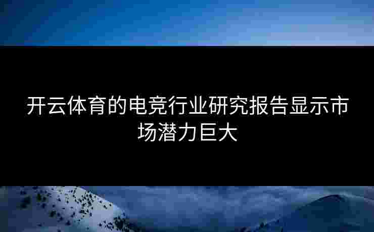 开云体育的电竞行业研究报告显示市场潜力巨大
