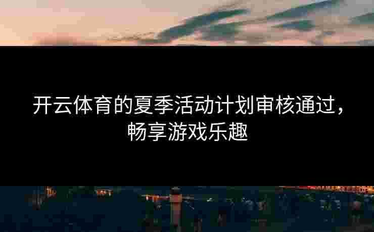 开云体育的夏季活动计划审核通过，畅享游戏乐趣