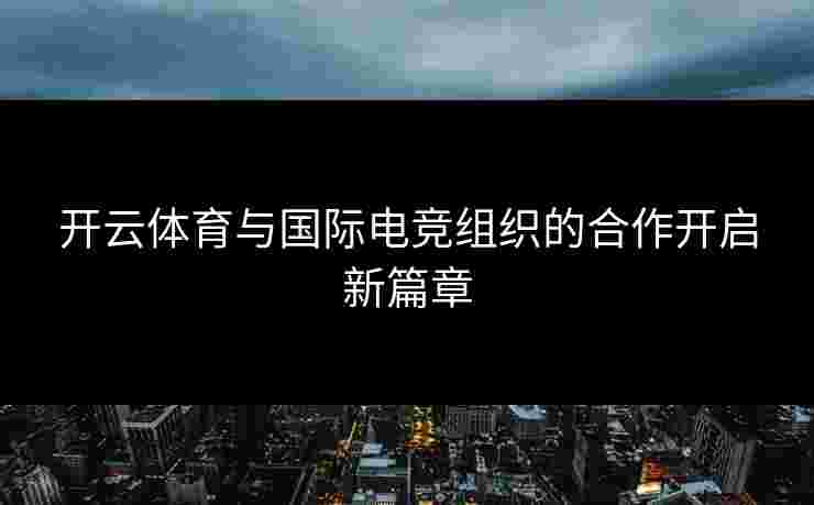 开云体育与国际电竞组织的合作开启新篇章