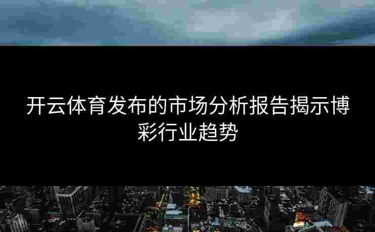 开云体育发布的市场分析报告揭示博彩行业趋势