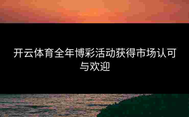 开云体育全年博彩活动获得市场认可与欢迎