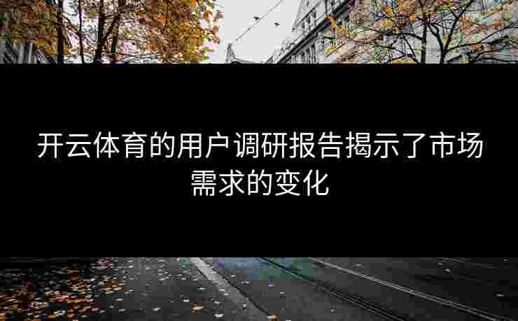 开云体育的用户调研报告揭示了市场需求的变化