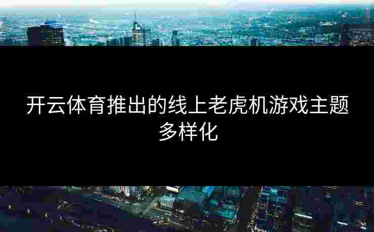 开云体育推出的线上老虎机游戏主题多样化