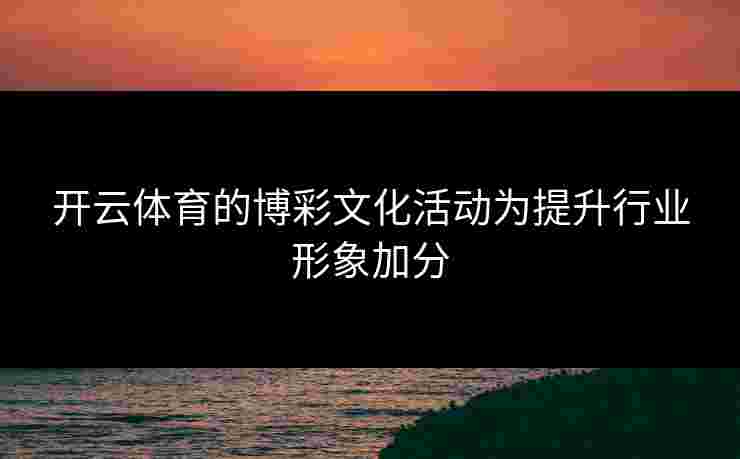 开云体育的博彩文化活动为提升行业形象加分