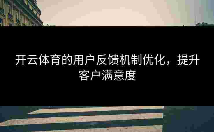 开云体育的用户反馈机制优化，提升客户满意度
