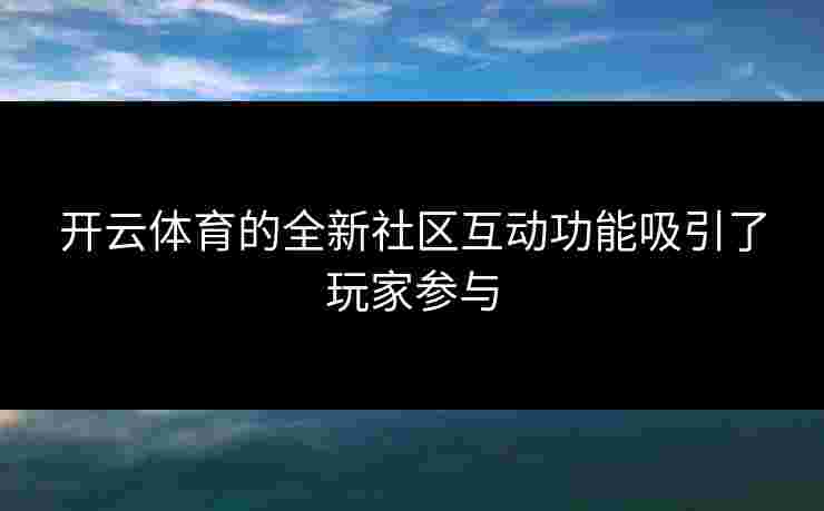 开云体育的全新社区互动功能吸引了玩家参与