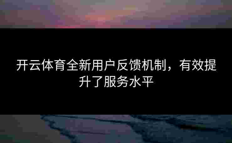 开云体育全新用户反馈机制，有效提升了服务水平
