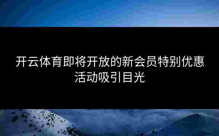 开云体育即将开放的新会员特别优惠活动吸引目光