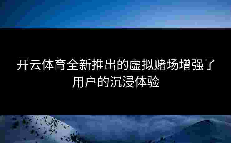 开云体育全新推出的虚拟赌场增强了用户的沉浸体验