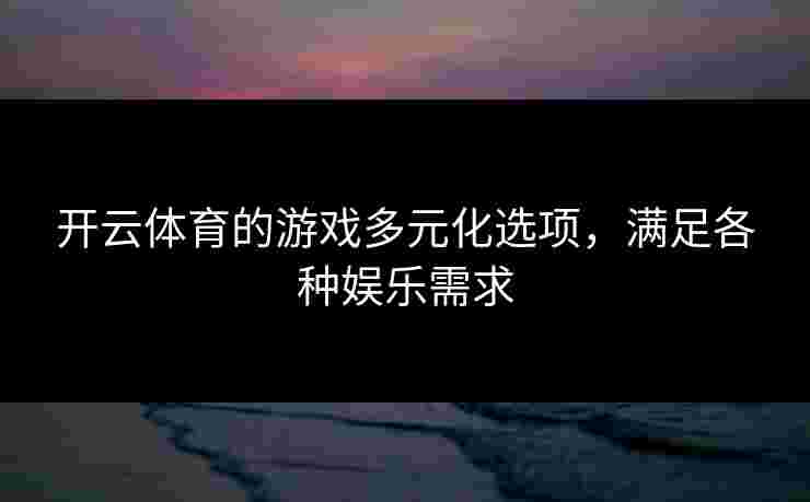 开云体育的游戏多元化选项，满足各种娱乐需求