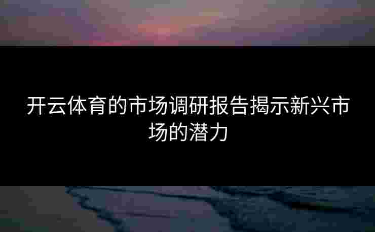 开云体育的市场调研报告揭示新兴市场的潜力