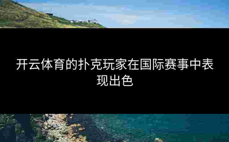 开云体育的扑克玩家在国际赛事中表现出色