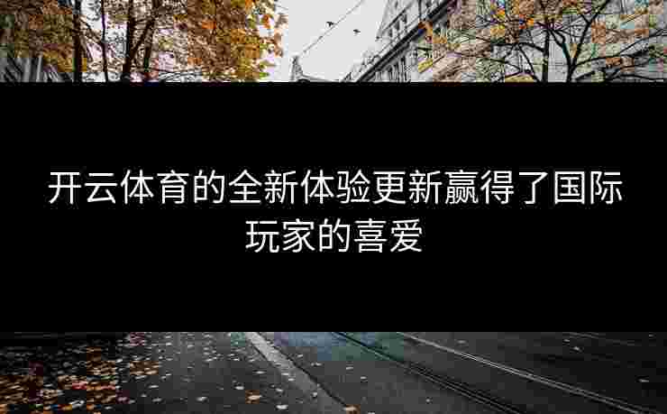 开云体育的全新体验更新赢得了国际玩家的喜爱