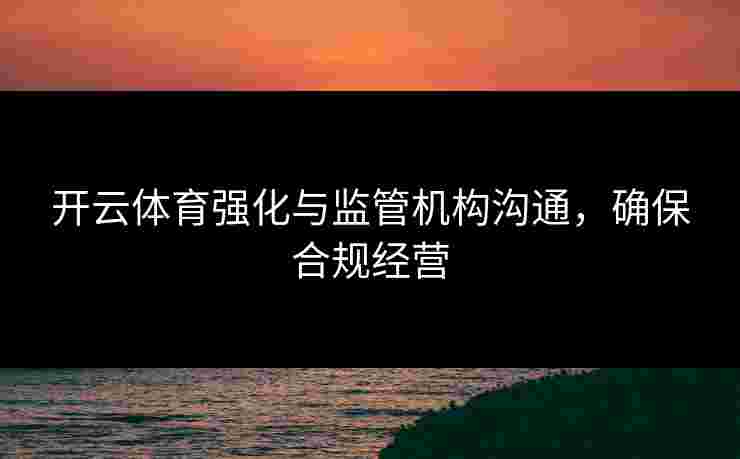 开云体育强化与监管机构沟通，确保合规经营