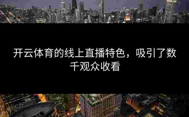 开云体育的线上直播特色，吸引了数千观众收看