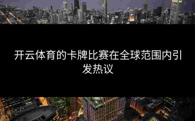 开云体育的卡牌比赛在全球范围内引发热议