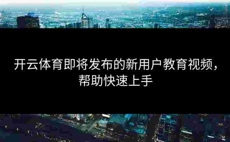 开云体育即将发布的新用户教育视频，帮助快速上手