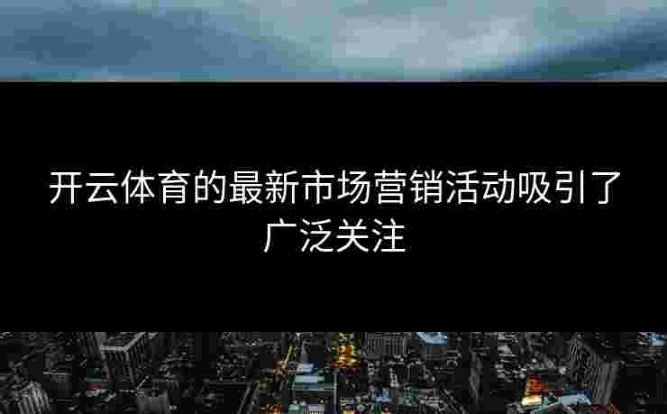 开云体育的最新市场营销活动吸引了广泛关注
