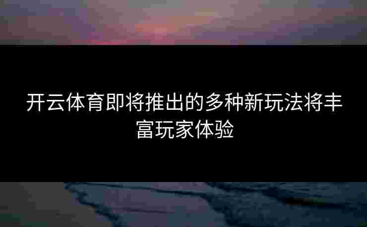 开云体育即将推出的多种新玩法将丰富玩家体验