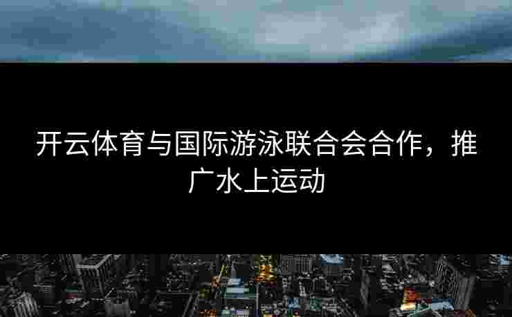 开云体育与国际游泳联合会合作，推广水上运动