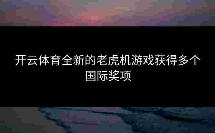 开云体育全新的老虎机游戏获得多个国际奖项