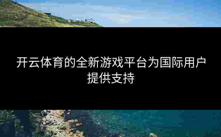 开云体育的全新游戏平台为国际用户提供支持