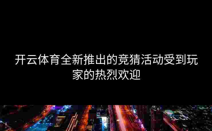 开云体育全新推出的竞猜活动受到玩家的热烈欢迎