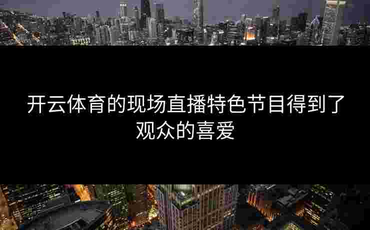 开云体育的现场直播特色节目得到了观众的喜爱