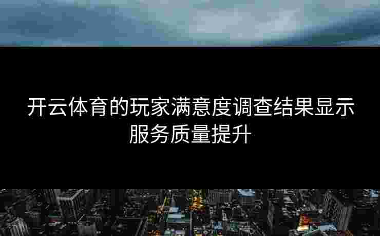 开云体育的玩家满意度调查结果显示服务质量提升