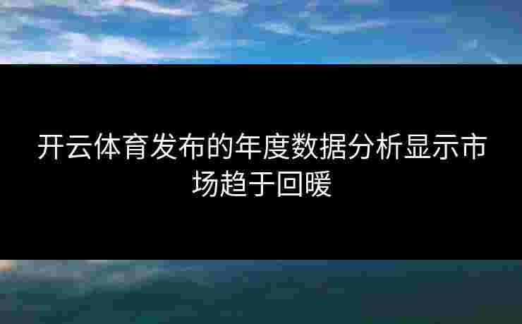 开云体育发布的年度数据分析显示市场趋于回暖