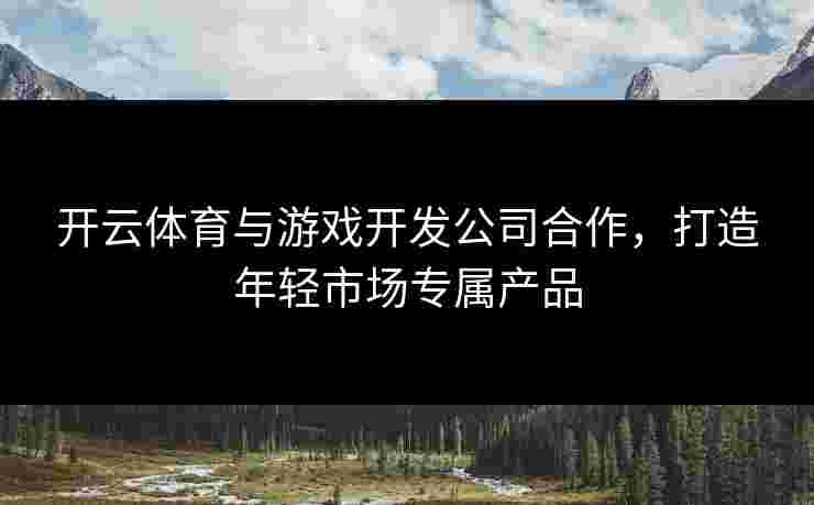 开云体育与游戏开发公司合作，打造年轻市场专属产品
