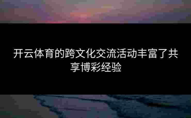 开云体育的跨文化交流活动丰富了共享博彩经验