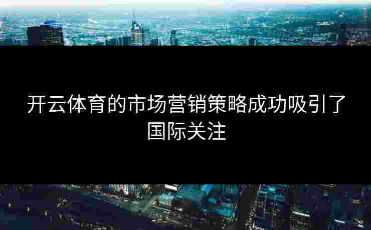 开云体育的市场营销策略成功吸引了国际关注