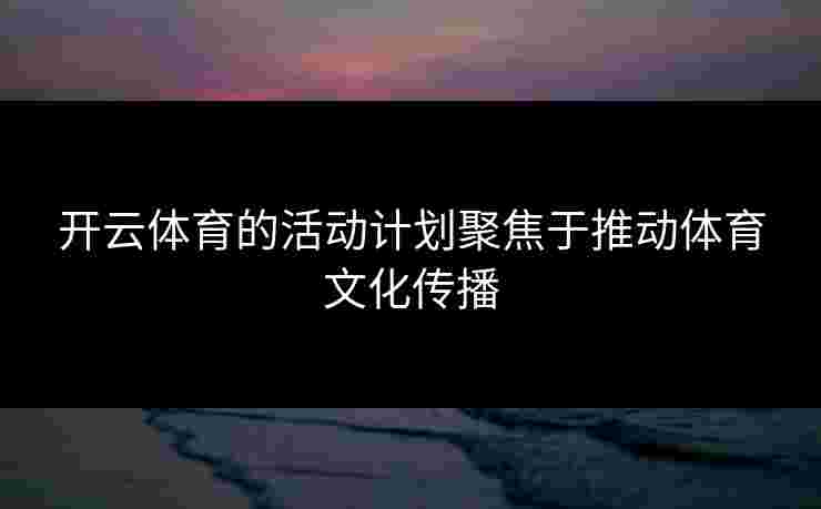 开云体育的活动计划聚焦于推动体育文化传播
