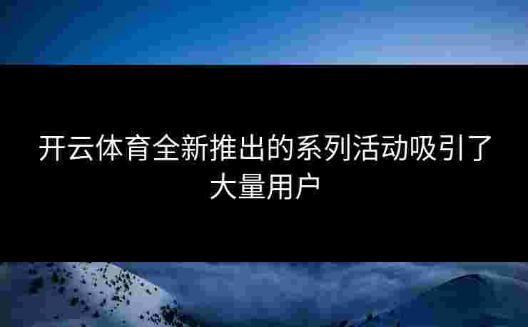 开云体育全新推出的系列活动吸引了大量用户