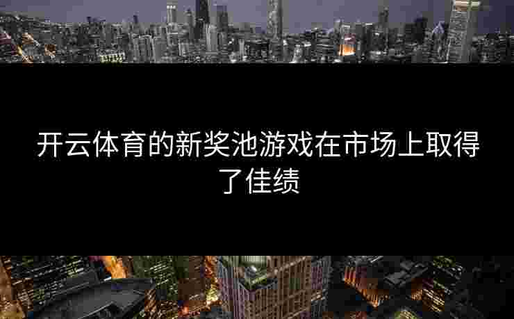 开云体育的新奖池游戏在市场上取得了佳绩