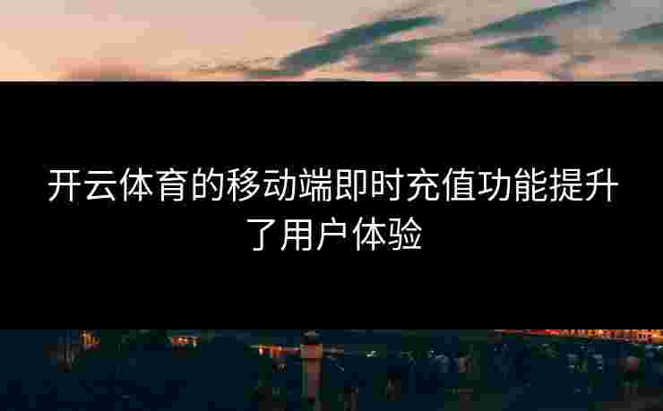开云体育的移动端即时充值功能提升了用户体验