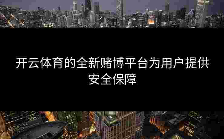 开云体育的全新赌博平台为用户提供安全保障