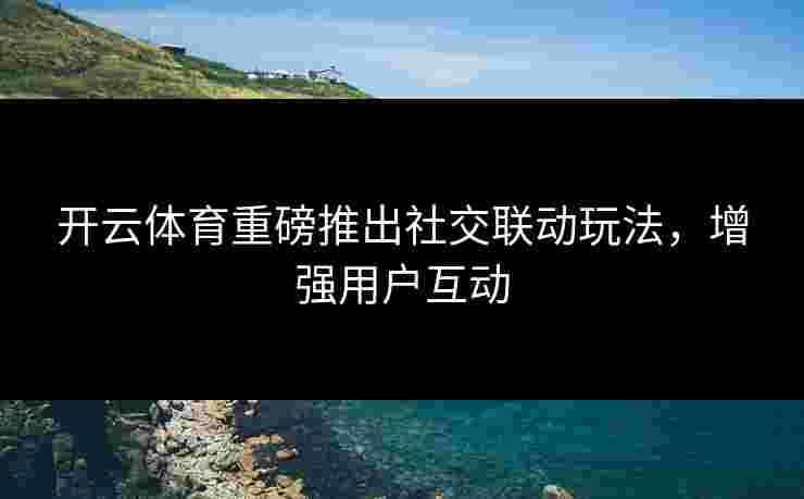 开云体育重磅推出社交联动玩法，增强用户互动