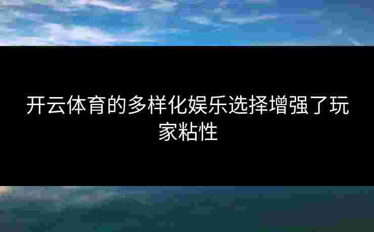 开云体育的多样化娱乐选择增强了玩家粘性