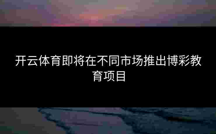 开云体育即将在不同市场推出博彩教育项目