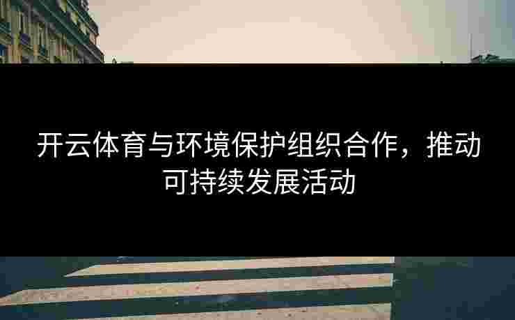 开云体育与环境保护组织合作，推动可持续发展活动