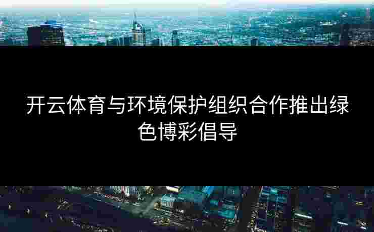 开云体育与环境保护组织合作推出绿色博彩倡导