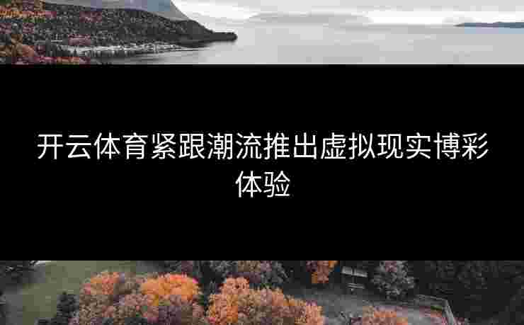 开云体育紧跟潮流推出虚拟现实博彩体验