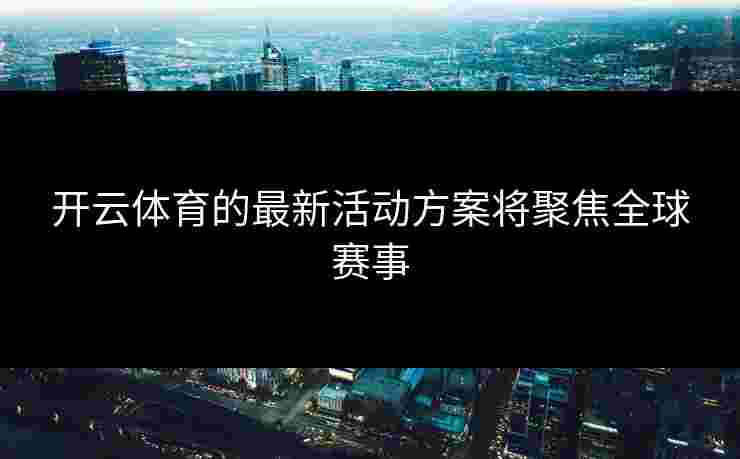 开云体育的最新活动方案将聚焦全球赛事