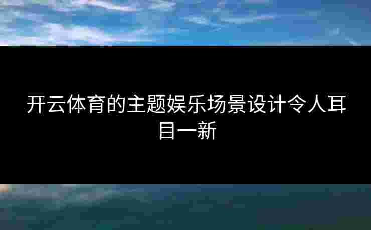 开云体育的主题娱乐场景设计令人耳目一新
