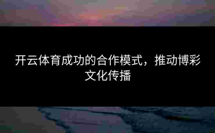 开云体育成功的合作模式，推动博彩文化传播